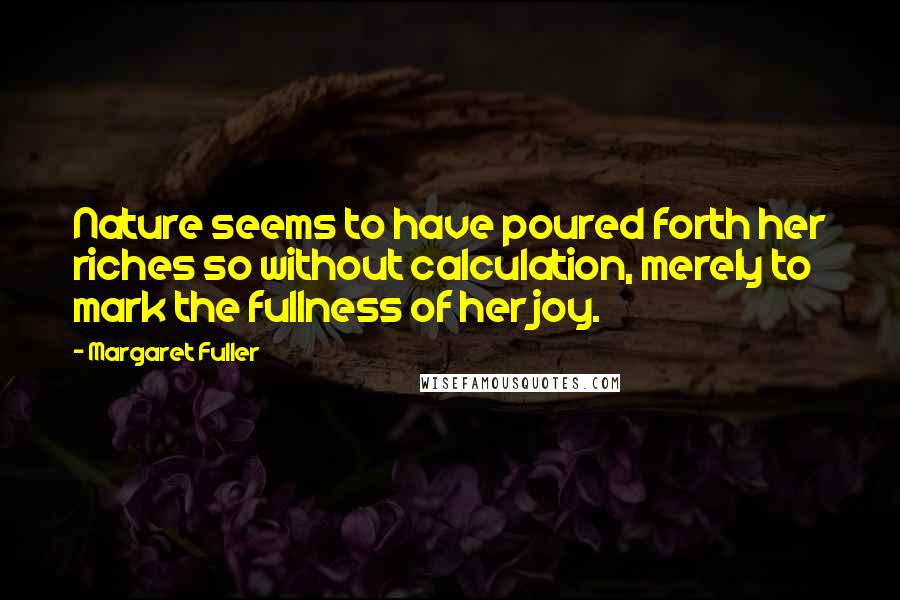 Margaret Fuller Quotes: Nature seems to have poured forth her riches so without calculation, merely to mark the fullness of her joy.