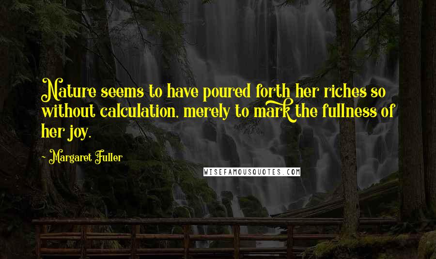 Margaret Fuller Quotes: Nature seems to have poured forth her riches so without calculation, merely to mark the fullness of her joy.