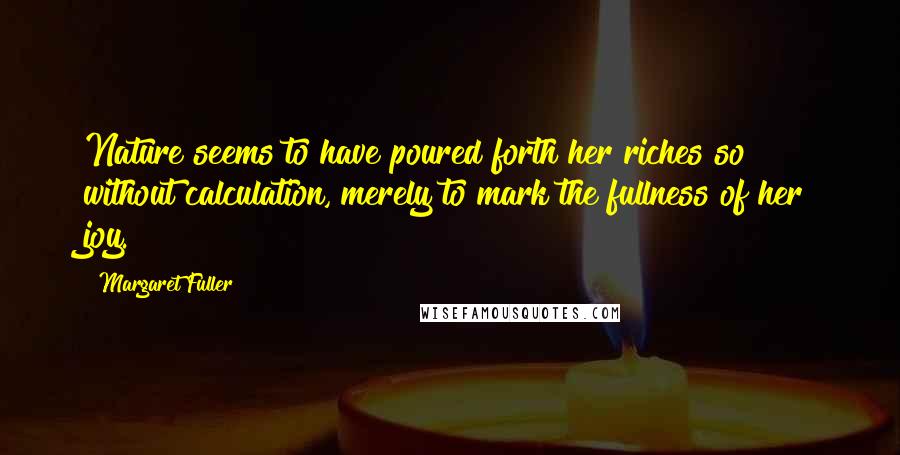 Margaret Fuller Quotes: Nature seems to have poured forth her riches so without calculation, merely to mark the fullness of her joy.