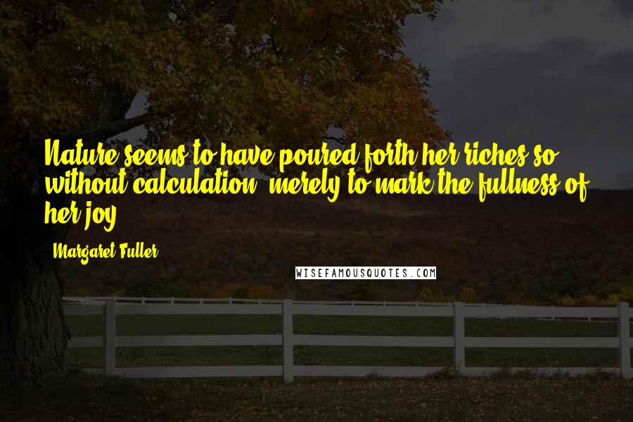 Margaret Fuller Quotes: Nature seems to have poured forth her riches so without calculation, merely to mark the fullness of her joy.