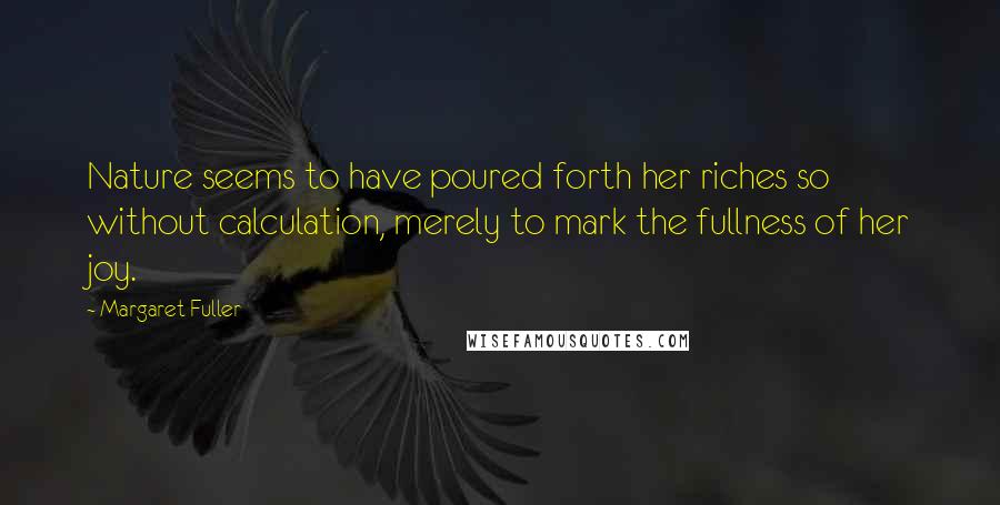 Margaret Fuller Quotes: Nature seems to have poured forth her riches so without calculation, merely to mark the fullness of her joy.