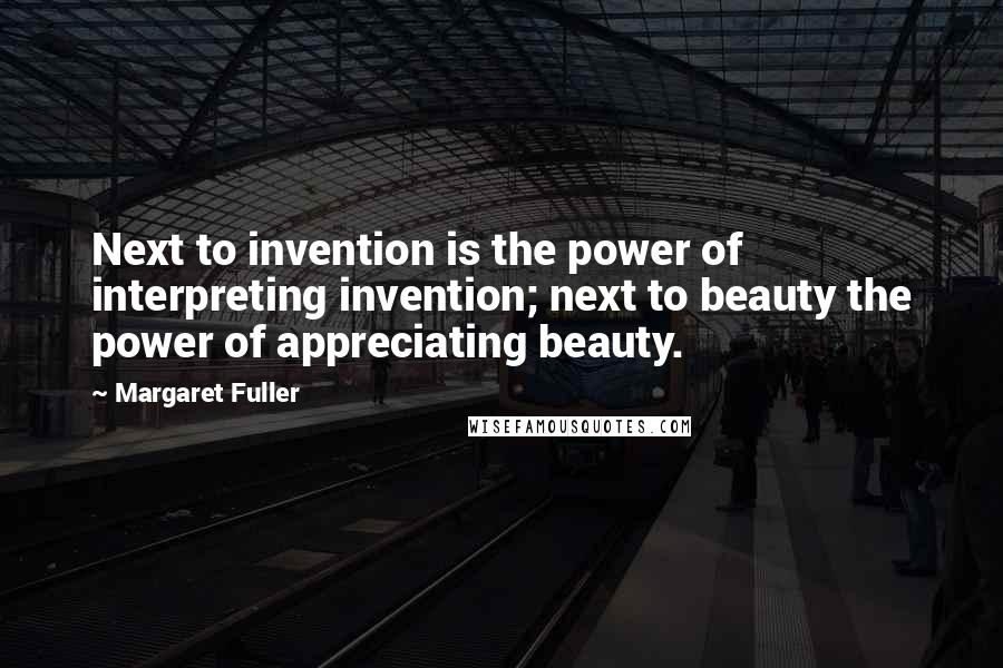 Margaret Fuller Quotes: Next to invention is the power of interpreting invention; next to beauty the power of appreciating beauty.