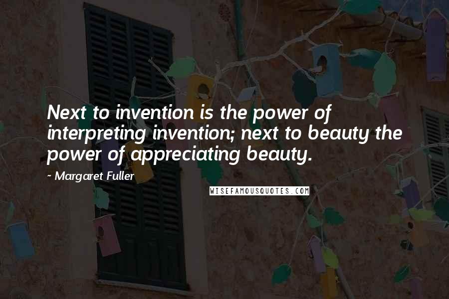 Margaret Fuller Quotes: Next to invention is the power of interpreting invention; next to beauty the power of appreciating beauty.