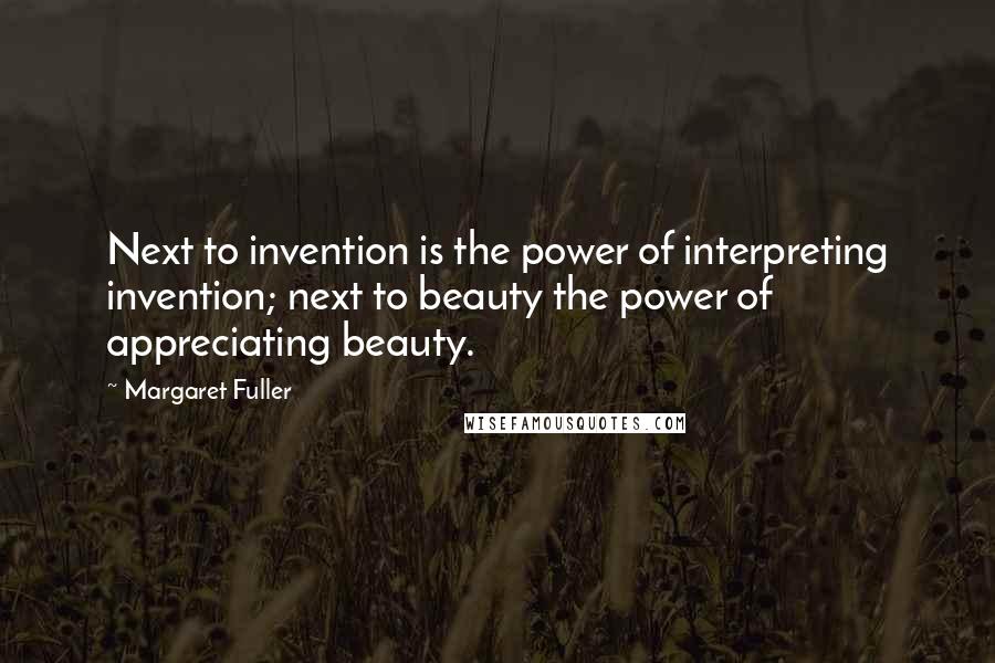 Margaret Fuller Quotes: Next to invention is the power of interpreting invention; next to beauty the power of appreciating beauty.