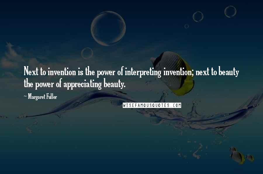Margaret Fuller Quotes: Next to invention is the power of interpreting invention; next to beauty the power of appreciating beauty.