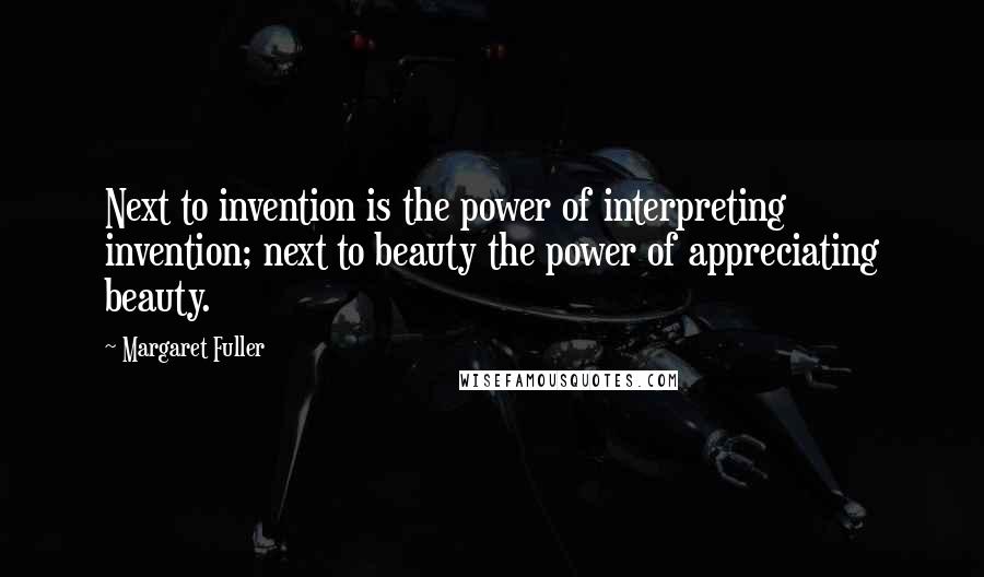 Margaret Fuller Quotes: Next to invention is the power of interpreting invention; next to beauty the power of appreciating beauty.