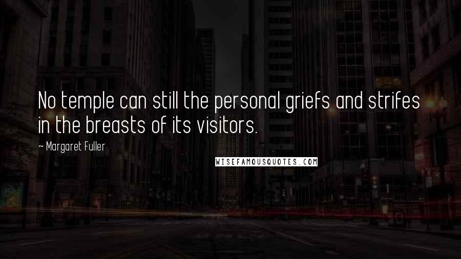 Margaret Fuller Quotes: No temple can still the personal griefs and strifes in the breasts of its visitors.