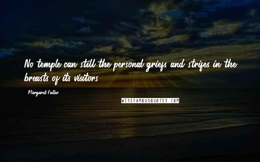 Margaret Fuller Quotes: No temple can still the personal griefs and strifes in the breasts of its visitors.