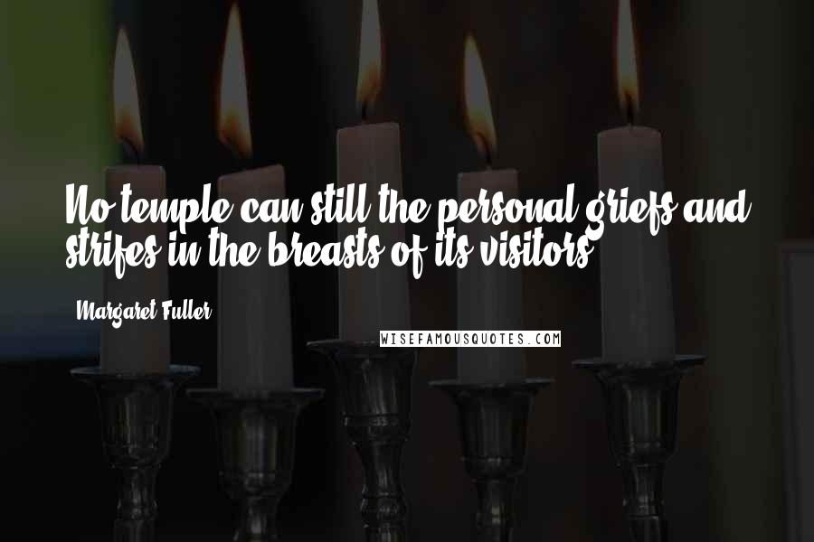 Margaret Fuller Quotes: No temple can still the personal griefs and strifes in the breasts of its visitors.