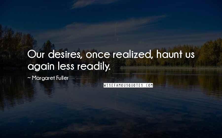 Margaret Fuller Quotes: Our desires, once realized, haunt us again less readily.