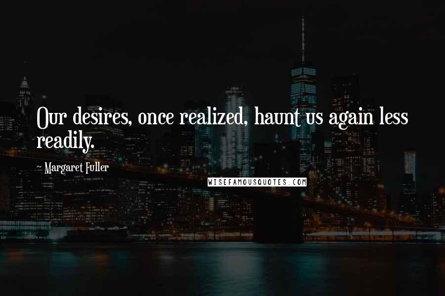 Margaret Fuller Quotes: Our desires, once realized, haunt us again less readily.