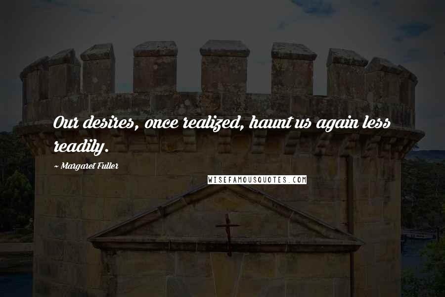 Margaret Fuller Quotes: Our desires, once realized, haunt us again less readily.