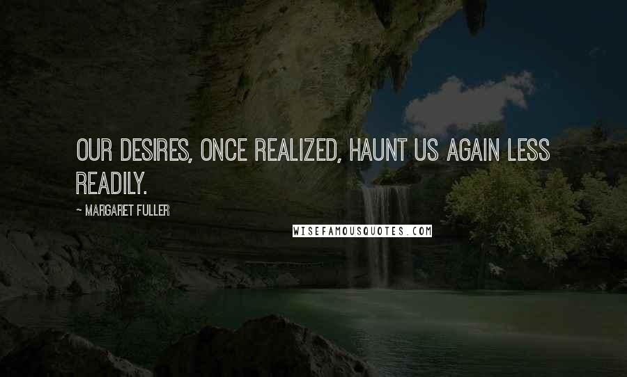 Margaret Fuller Quotes: Our desires, once realized, haunt us again less readily.