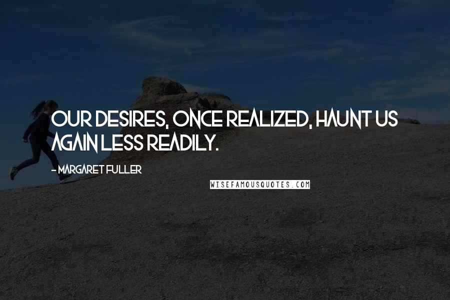 Margaret Fuller Quotes: Our desires, once realized, haunt us again less readily.