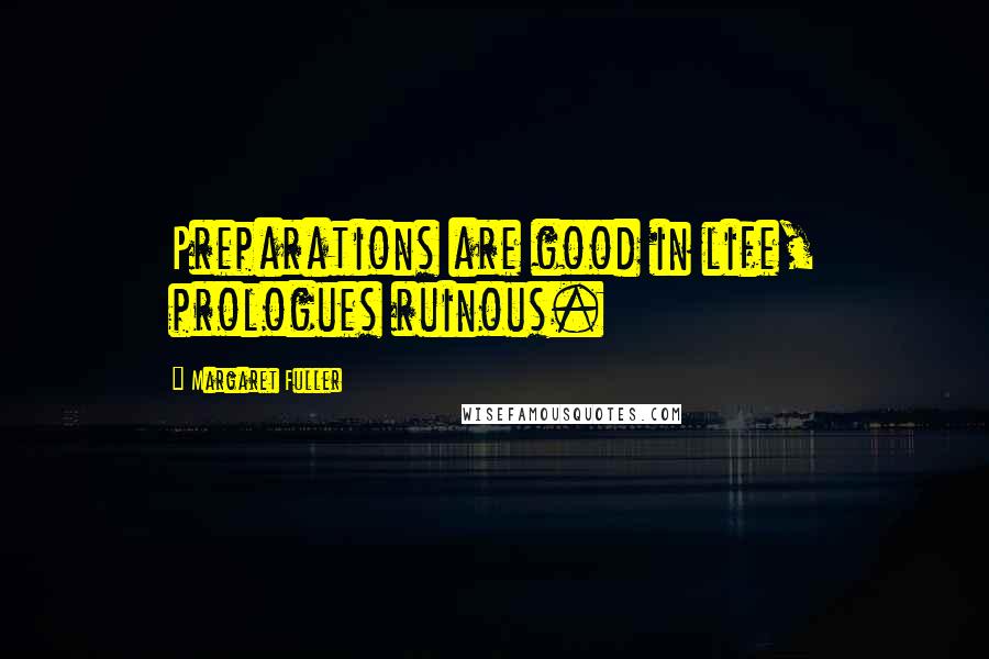 Margaret Fuller Quotes: Preparations are good in life, prologues ruinous.