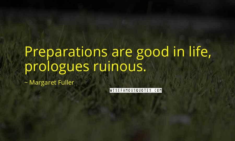 Margaret Fuller Quotes: Preparations are good in life, prologues ruinous.