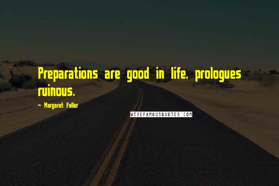 Margaret Fuller Quotes: Preparations are good in life, prologues ruinous.