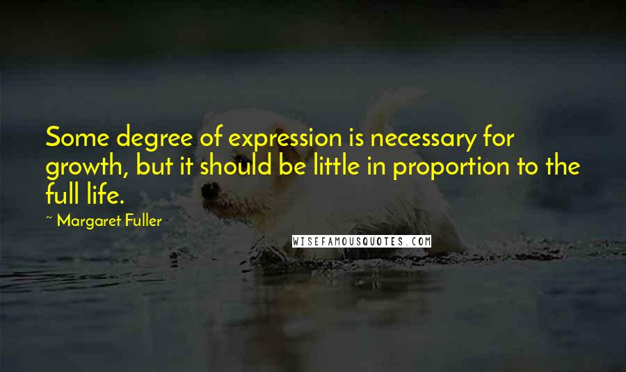 Margaret Fuller Quotes: Some degree of expression is necessary for growth, but it should be little in proportion to the full life.