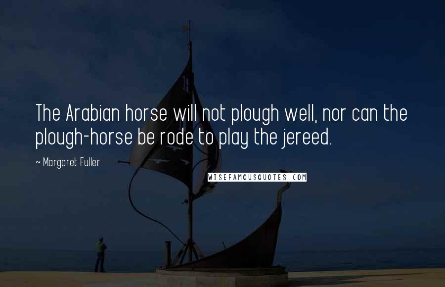 Margaret Fuller Quotes: The Arabian horse will not plough well, nor can the plough-horse be rode to play the jereed.