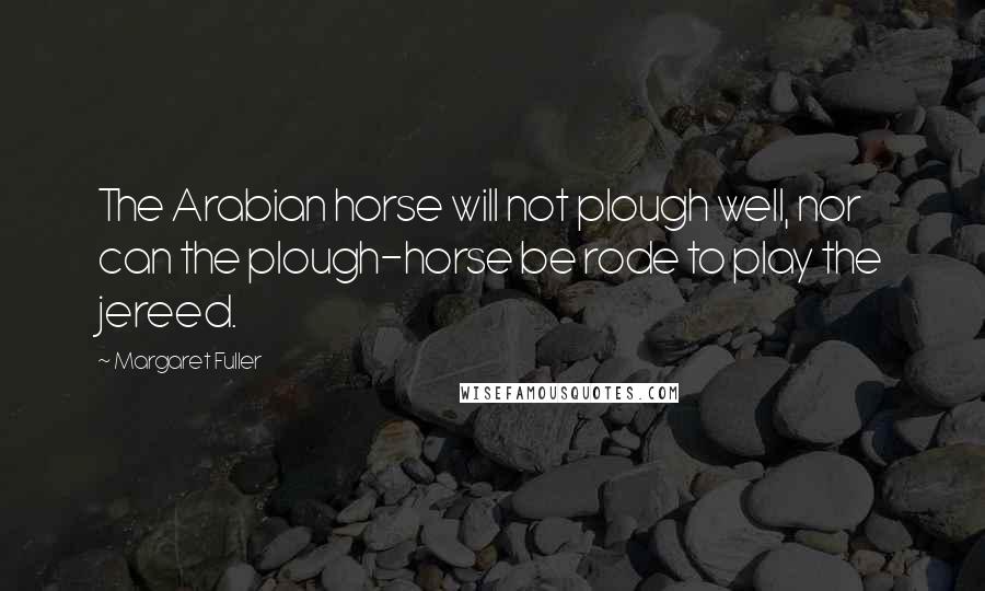 Margaret Fuller Quotes: The Arabian horse will not plough well, nor can the plough-horse be rode to play the jereed.