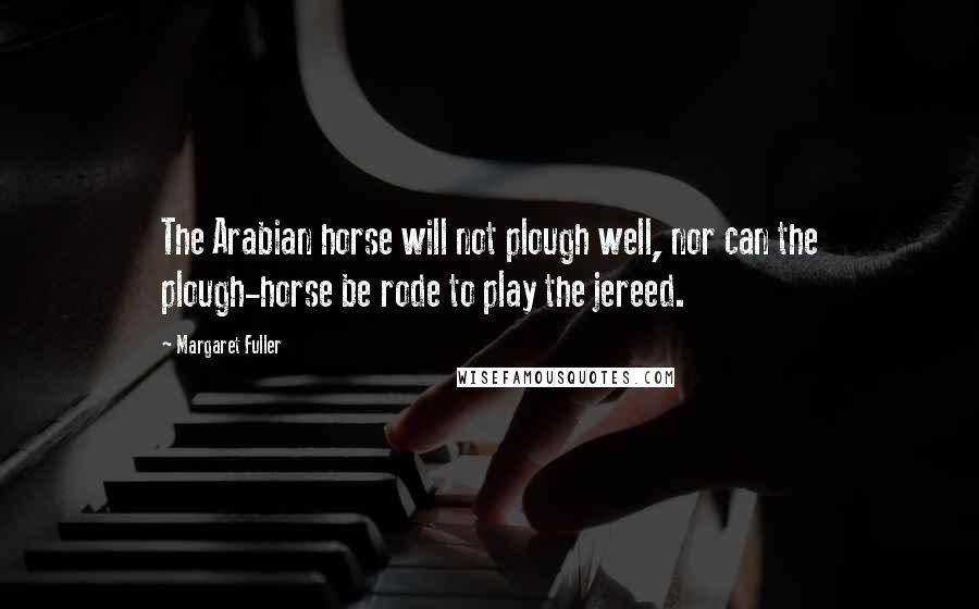 Margaret Fuller Quotes: The Arabian horse will not plough well, nor can the plough-horse be rode to play the jereed.