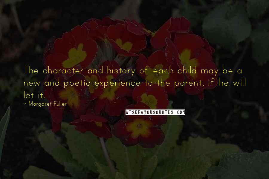 Margaret Fuller Quotes: The character and history of each child may be a new and poetic experience to the parent, if he will let it.