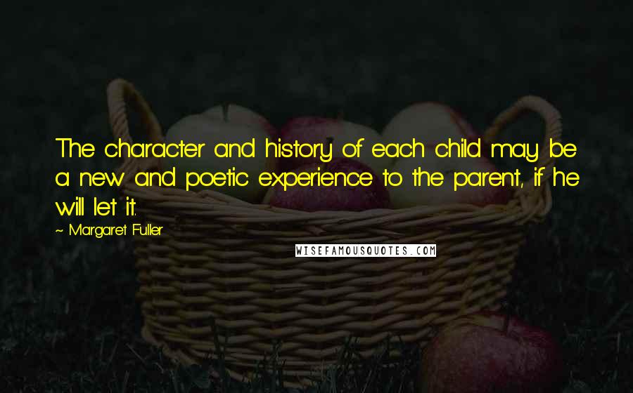 Margaret Fuller Quotes: The character and history of each child may be a new and poetic experience to the parent, if he will let it.