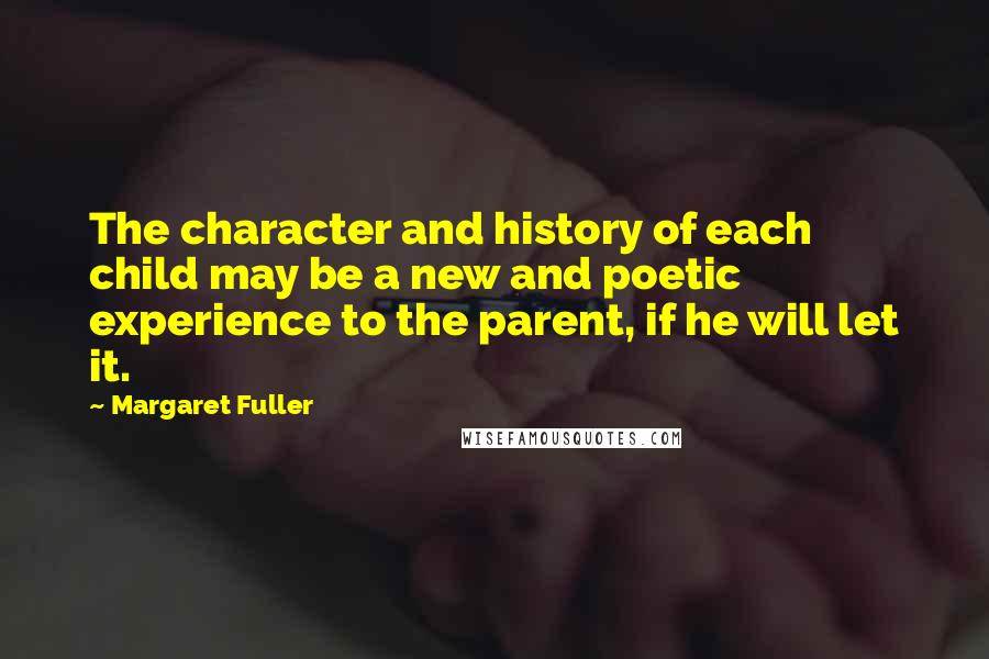 Margaret Fuller Quotes: The character and history of each child may be a new and poetic experience to the parent, if he will let it.