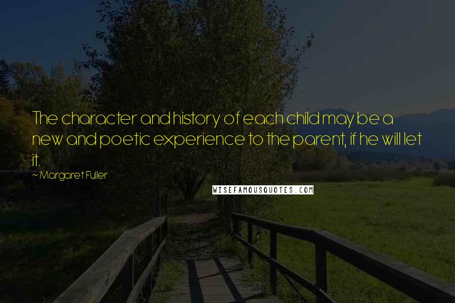 Margaret Fuller Quotes: The character and history of each child may be a new and poetic experience to the parent, if he will let it.