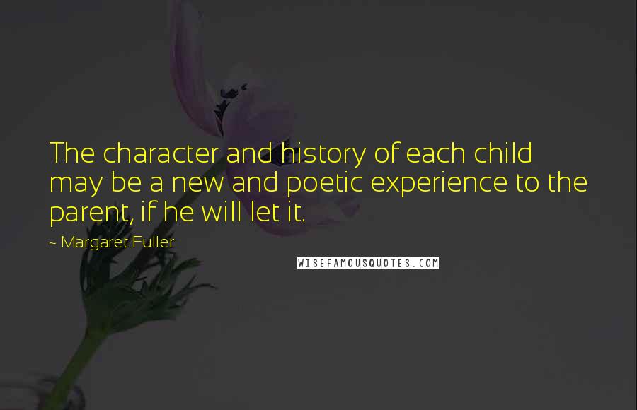 Margaret Fuller Quotes: The character and history of each child may be a new and poetic experience to the parent, if he will let it.