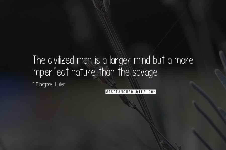 Margaret Fuller Quotes: The civilized man is a larger mind but a more imperfect nature than the savage.