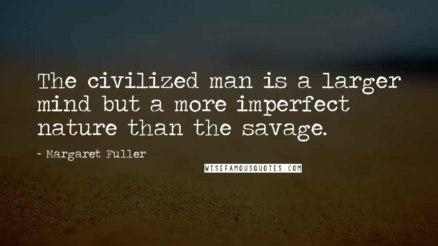 Margaret Fuller Quotes: The civilized man is a larger mind but a more imperfect nature than the savage.