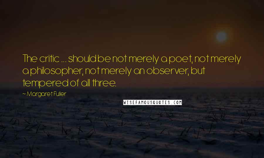 Margaret Fuller Quotes: The critic ... should be not merely a poet, not merely a philosopher, not merely an observer, but tempered of all three.