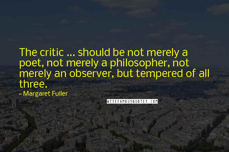 Margaret Fuller Quotes: The critic ... should be not merely a poet, not merely a philosopher, not merely an observer, but tempered of all three.