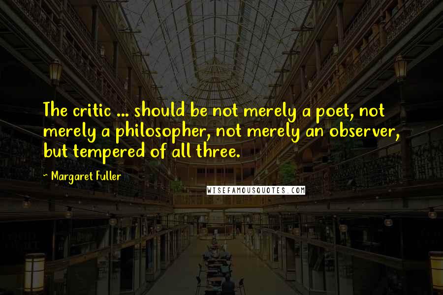 Margaret Fuller Quotes: The critic ... should be not merely a poet, not merely a philosopher, not merely an observer, but tempered of all three.