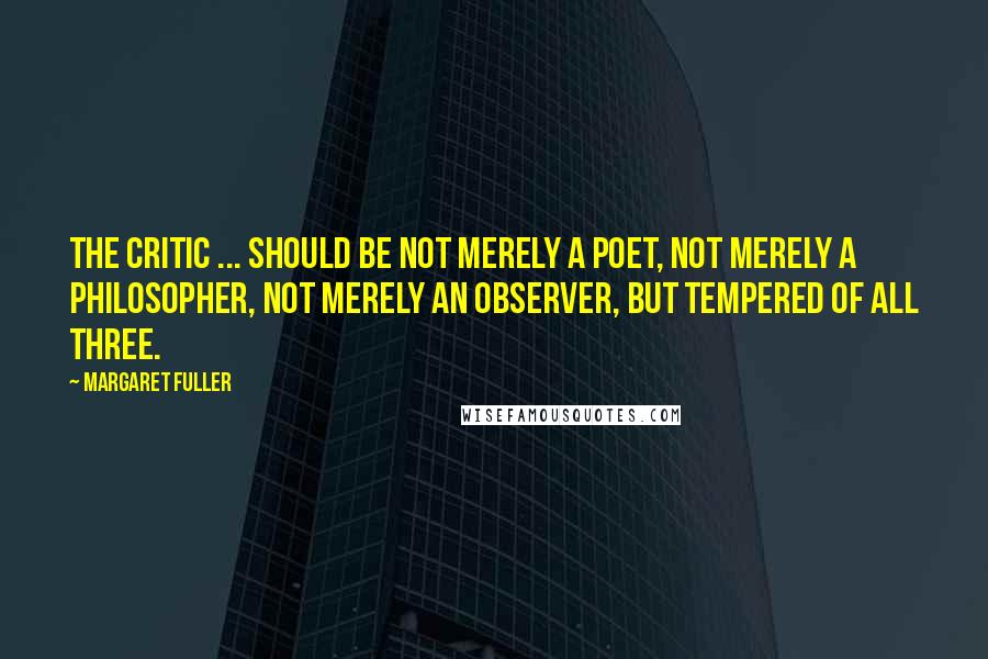 Margaret Fuller Quotes: The critic ... should be not merely a poet, not merely a philosopher, not merely an observer, but tempered of all three.