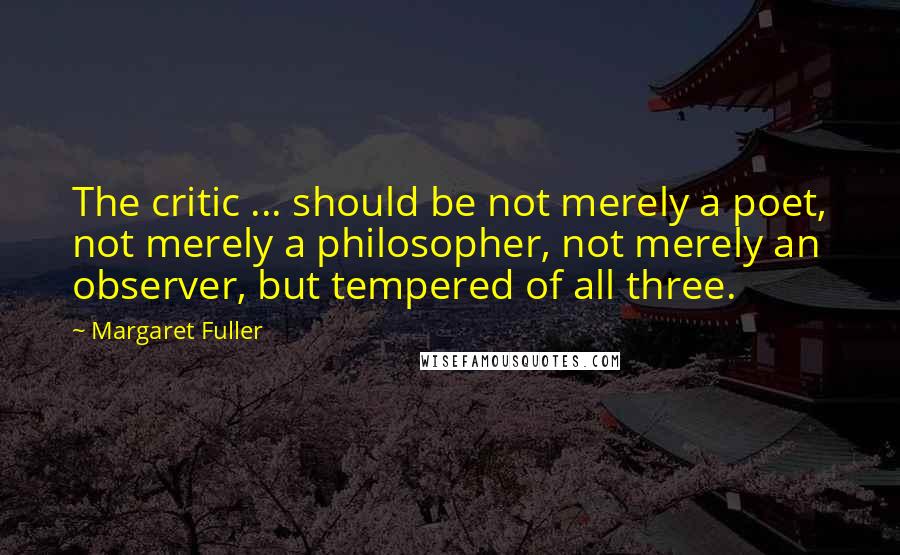 Margaret Fuller Quotes: The critic ... should be not merely a poet, not merely a philosopher, not merely an observer, but tempered of all three.