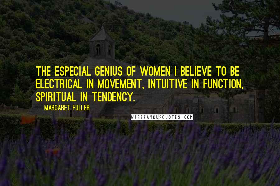 Margaret Fuller Quotes: The especial genius of women I believe to be electrical in movement, intuitive in function, spiritual in tendency.