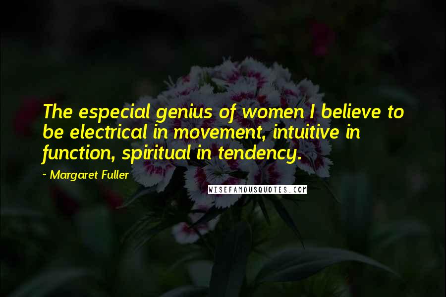 Margaret Fuller Quotes: The especial genius of women I believe to be electrical in movement, intuitive in function, spiritual in tendency.