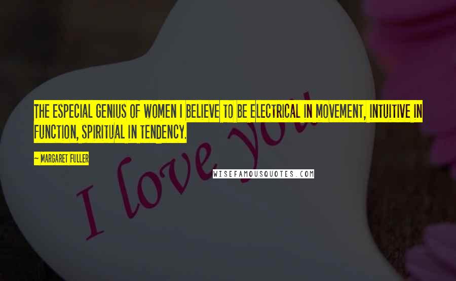 Margaret Fuller Quotes: The especial genius of women I believe to be electrical in movement, intuitive in function, spiritual in tendency.