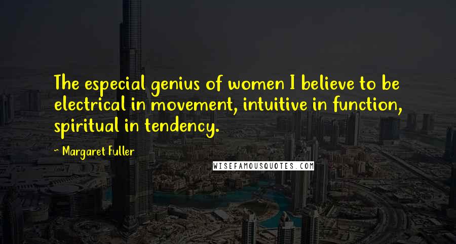 Margaret Fuller Quotes: The especial genius of women I believe to be electrical in movement, intuitive in function, spiritual in tendency.