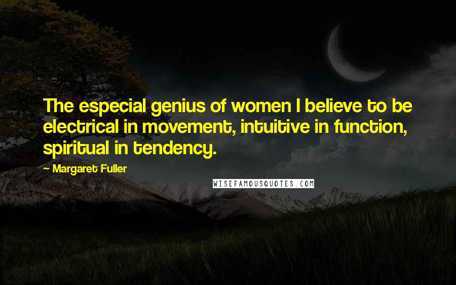 Margaret Fuller Quotes: The especial genius of women I believe to be electrical in movement, intuitive in function, spiritual in tendency.