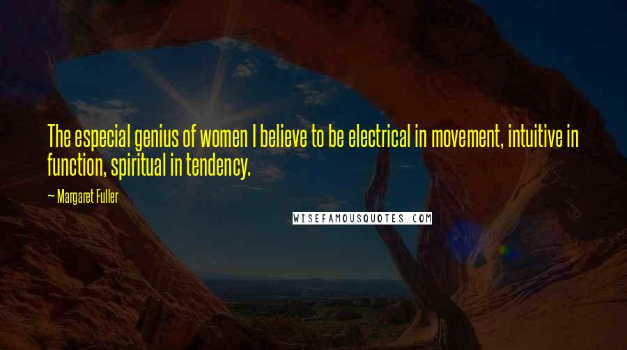 Margaret Fuller Quotes: The especial genius of women I believe to be electrical in movement, intuitive in function, spiritual in tendency.