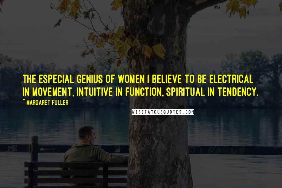 Margaret Fuller Quotes: The especial genius of women I believe to be electrical in movement, intuitive in function, spiritual in tendency.