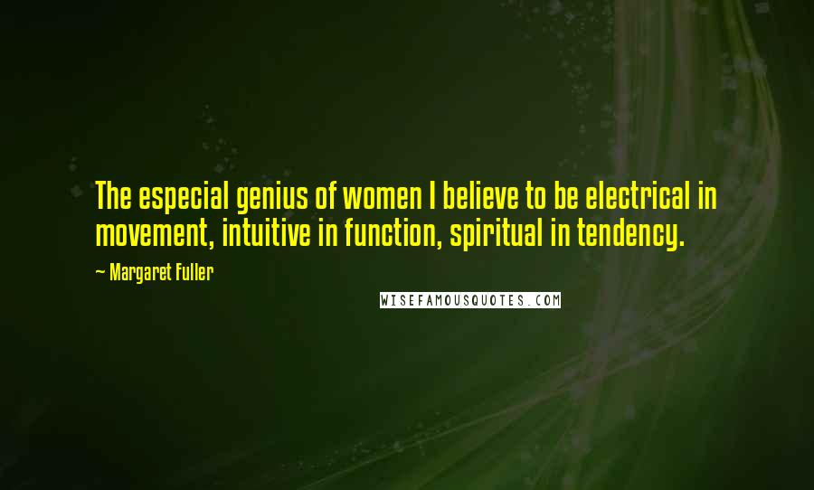 Margaret Fuller Quotes: The especial genius of women I believe to be electrical in movement, intuitive in function, spiritual in tendency.