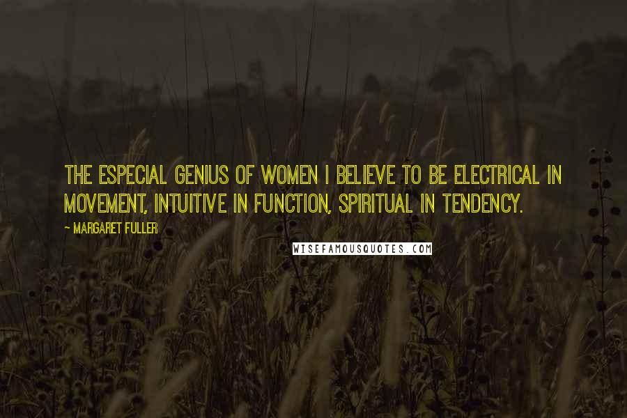Margaret Fuller Quotes: The especial genius of women I believe to be electrical in movement, intuitive in function, spiritual in tendency.