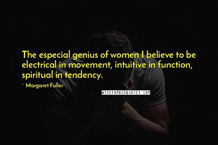 Margaret Fuller Quotes: The especial genius of women I believe to be electrical in movement, intuitive in function, spiritual in tendency.