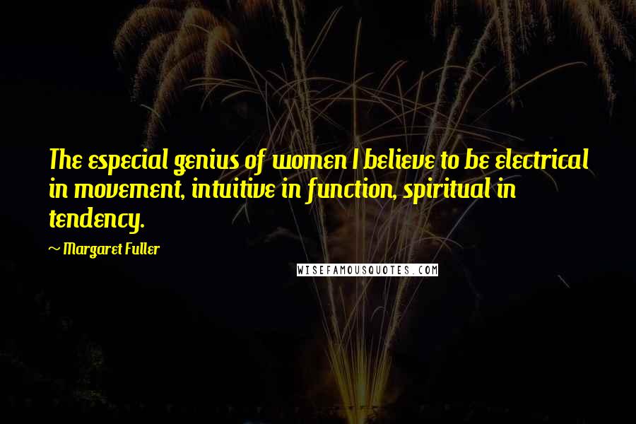 Margaret Fuller Quotes: The especial genius of women I believe to be electrical in movement, intuitive in function, spiritual in tendency.