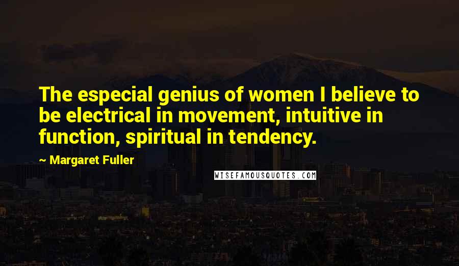 Margaret Fuller Quotes: The especial genius of women I believe to be electrical in movement, intuitive in function, spiritual in tendency.