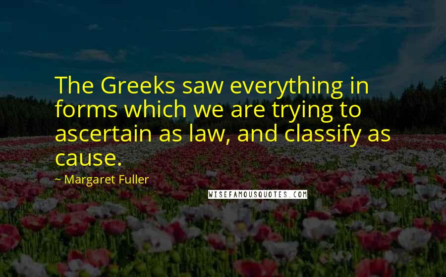 Margaret Fuller Quotes: The Greeks saw everything in forms which we are trying to ascertain as law, and classify as cause.